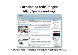 ParOcipe	
  da	
  rede	
  Pangea	
  
                hEp://pangeanet.org	
  




A	
  primeira	
  rede	
  social	
  sobre	
  arquitetura	
  de	
  so=ware	
  do	
  Brasil.	
  
 