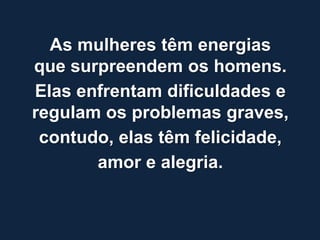 As mulheres têm energias
que surpreendem os homens.
Elas enfrentam dificuldades e
regulam os problemas graves,
 contudo, elas têm felicidade,
       amor e alegria.
 