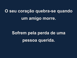 O seu coração quebra-se quando
       um amigo morre.


   Sofrem pela perda de uma
       pessoa querida.
 