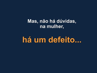 Mas, não há dúvidas,
      na mulher,

há um defeito...
 