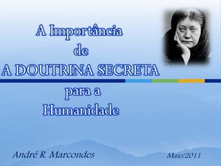 A Importância
de
A DOUTRINA SECRETA
para a
Humanidade
André R. Marcondes Maio/2011
 