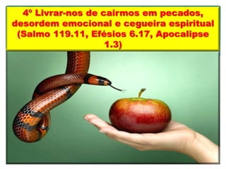 4º Livrar-nos de cairmos em pecados,
desordem emocional e cegueira espiritual
(Salmo 119.11, Efésios 6.17, Apocalipse
1.3)
 