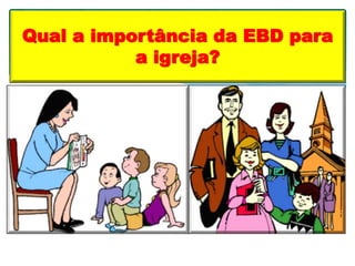 Qual a importância da EBD para
a igreja?
 