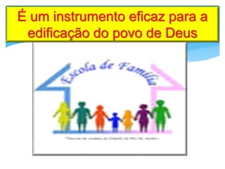 É um instrumento eficaz para a
edificação do povo de Deus
 