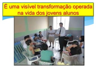 É uma visível transformação operada
na vida dos jovens alunos
 