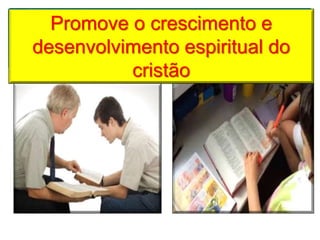 Promove o crescimento e
desenvolvimento espiritual do
cristão
 