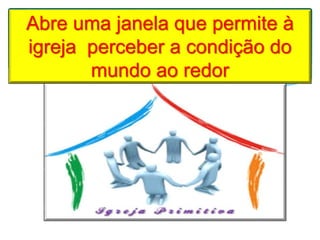 Abre uma janela que permite à
igreja perceber a condição do
mundo ao redor
 