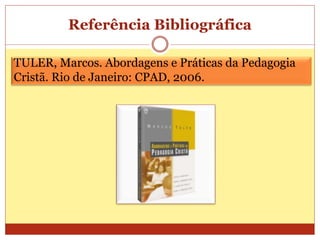 Referência Bibliográfica
TULER, Marcos. Abordagens e Práticas da Pedagogia
Cristã. Rio de Janeiro: CPAD, 2006.
 