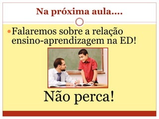 Na próxima aula....
Falaremos sobre a relação
ensino-aprendizagem na ED!
Não perca!
 