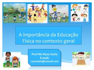 A importância da Educação
 Física no contexto geral

     Prof Ms Rosa Costa
           E-mail:
    rosinha66@hotmail.com
 
