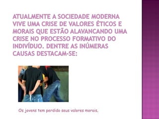 Os jovens tem perdido seus valores morais.
 