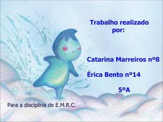 Trabalho realizado
                                      por:



                                Catarina Marreiros nº8

                                Érica Bento nº14

                                         5ºA

Para a disciplina de E.M.R.C.
 