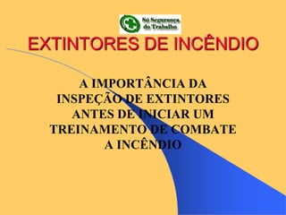 EXTINTORES DE INCÊNDIO
A IMPORTÂNCIA DA
INSPEÇÃO DE EXTINTORES
ANTES DE INICIAR UM
TREINAMENTO DE COMBATE
A INCÊNDIO
 