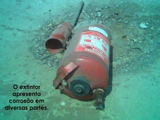 O extintor
apresenta
corrosão em
diversas partes.
 