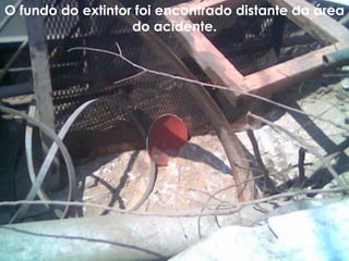 O fundo do extintor foi encontrado distante da área
do acidente.
 