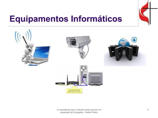 Equipamentos Informáticos 
A importância que a internet pode assumir na expansão do Evangelho - Nobre Pedro 
5  