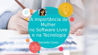 A Importância da
Mulher
no Software Livre
e na Tecnologia
Danielle Couto
 