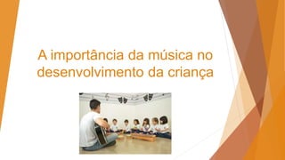 A importância da música no
desenvolvimento da criança
 