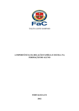 TALITA LEITE SAMPAIO
A IMPORTÂNCIA DA RELAÇÃO FAMÍLIA E ESCOLA NA
FORMAÇÃO DO ALUNO
FORTALEZA-CE
2012
 