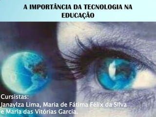 A IMPORTÂNCIA DA TECNOLOGIA NA EDUCAÇÃO Cursistas:  Janaylza Lima, Maria de Fátima Félix da Silva e Maria das Vitórias Garcia. 