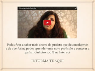 Podes ﬁcar a saber mais acerca do projeto que desenvolvemos
e de que forma podes aprender uma nova proﬁssão e começar a
ganhar dinheiro 100% na Internet
INFORMA-TE AQUI
 