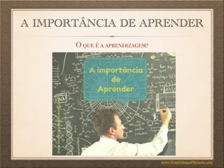 A IMPORTÂNCIA DE APRENDER
O que é a aprendizagem?
www.ViveaVidaqueMereces.com
 