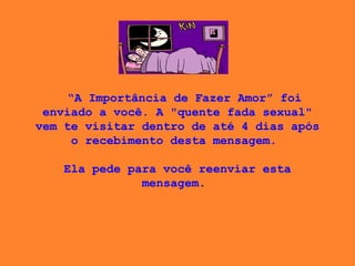 “ A Importância de Fazer Amor” foi enviado a você. A "quente fada sexual" vem te visitar dentro de até 4 dias após o recebimento desta mensagem.    Ela pede para você reenviar esta mensagem .  