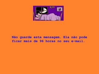 Não guarde esta mensagem. Ela não pode ficar mais de 96 horas no seu e-mail.  