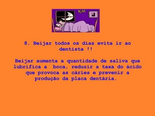 8. Beijar todos os dias evita ir ao dentista !!    Beijar aumenta a quantidade de saliva que lubrifica a  boca, reduzir a taxa do ácido que provoca as cáries e prevenir a produção da placa dentária.  