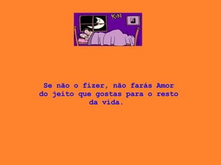 Se não o fizer, não farás Amor do jeito que gostas para o resto da vida.  