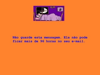 Não guarde esta mensagem. Ela não pode ficar mais de 96 horas no seu e-mail.  