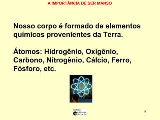 A IMPORTÂNCIA DE SER MANSO NNosso corpo é formado de elementos químicos provenientes da Terra. ÁÁtomos: Hidrogênio, Oxigênio, Carbono, Nitrogênio, Cálcio, Ferro, Fósforo, etc. 