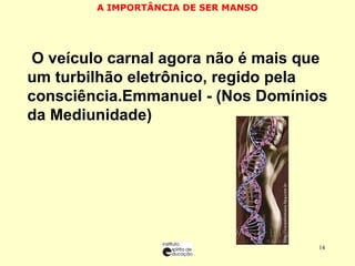 A IMPORTÂNCIA DE SER MANSO O O veículo carnal agora não é mais que um turbilhão eletrônico, regido pela consciência.Emmanuel - (Nos Domínios da Mediunidade) 