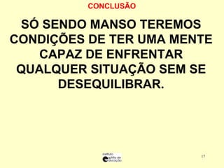 CONCLUSÃO  SÓ SENDO MANSO TEREMOS CONDIÇÕES DE TER UMA MENTE CAPAZ DE ENFRENTAR QUALQUER SITUAÇÃO SEM SE DESEQUILIBRAR. 