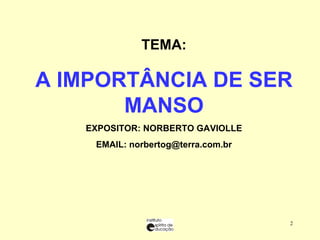 TEMA: A IMPORTÂNCIA DE SER MANSO EXPOSITOR: NORBERTO GAVIOLLE  EMAIL: norbertog@terra.com.br 