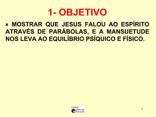    MOSTRAR QUE JESUS FALOU AO ESPÍRITO ATRAVÉS DE PARÁBOLAS, E A MANSUETUDE NOS LEVA AO EQUILÍBRIO PSÍQUICO E FÍSICO.    1- OBJETIVO  