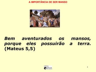 A IMPORTÂNCIA DE SER MANSO   Bem aventurados os mansos, porque eles possuirão a terra.  (Mateus 5,5) 