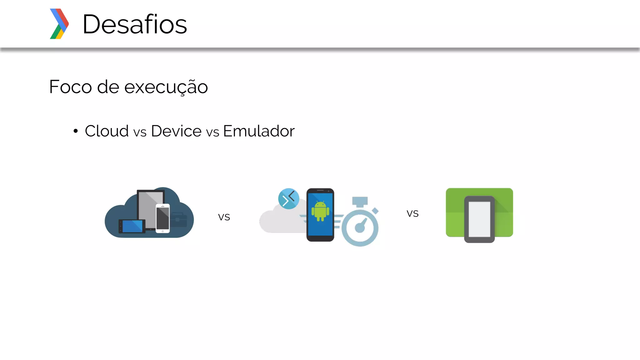 Foco de execução
• Cloud vs Device vs Emulador
Desafios
vs vs
