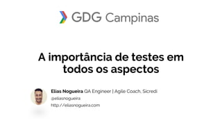 A importância de testes em
todos os aspectos
Elias Nogueira QA Engineer | Agile Coach, Sicredi
@eliasnogueira
http://eliasnogueira.com
 