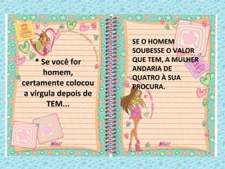 SE O HOMEM
SOUBESSE O VALOR
QUE TEM, A MULHER
ANDARIA DE
QUATRO À SUA
PROCURA.
* Se você for
homem,
certamente colocou
a vírgula depois de
TEM...
 