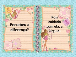 Percebeu a
diferença?
Pois
cuidado
com ela, a
vírgula!
 