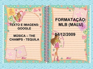 TEXTO E IMAGENS:
GOOGLE
MÚSICA – THE
CHAMPS - TEQUILA
FORMATAÇÃO:
MLB (MALU)
04/12/2009
 