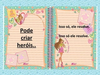 Pode
criar
heróis..
Isso só, ele resolve.
Isso só ele resolve.
 