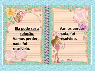 Ela pode ser a
solução.
Vamos perder,
nada foi
resolvido.
Vamos perder
nada, foi
resolvido.
 