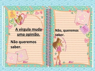 A vírgula muda
uma opinião.
Não queremos
saber.
Não, queremos
saber.
 