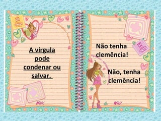 A vírgula
pode
condenar ou
salvar.
Não tenha
clemência!
Não, tenha
clemência!
 