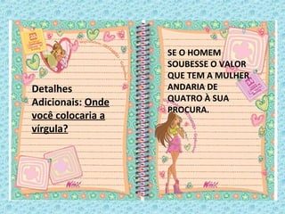 Detalhes
Adicionais: Onde
você colocaria a
vírgula?
SE O HOMEM
SOUBESSE O VALOR
QUE TEM A MULHER
ANDARIA DE
QUATRO À SUA
PROCURA.
 