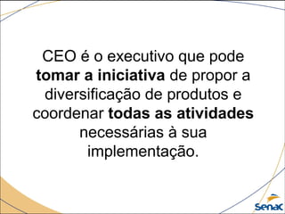 CEO é o executivo que pode 
tomar a iniciativa de propor a 
diversificação de produtos e 
coordenar todas as atividades
necessárias à sua 
implementação.
 