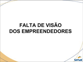FALTA DE VISÃO
DOS EMPREENDEDORES
 