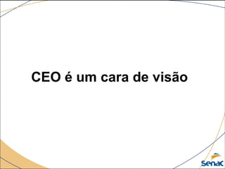 CEO é um cara de visão
 